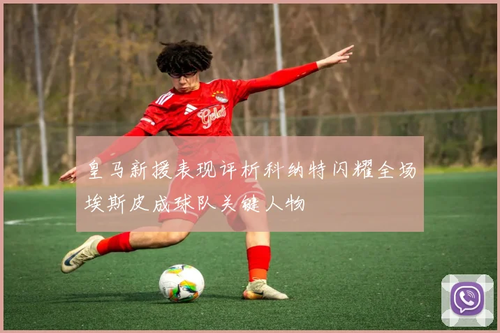 皇马新援表现评析科纳特闪耀全场埃斯皮成球队关键人物