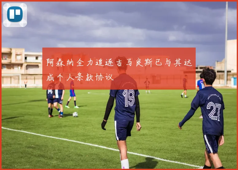 阿森纳全力追逐吉马良斯已与其达成个人条款协议