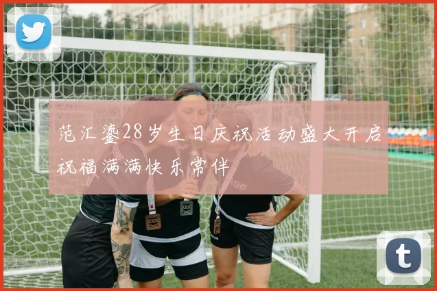 范汇鎏28岁生日庆祝活动盛大开启祝福满满快乐常伴