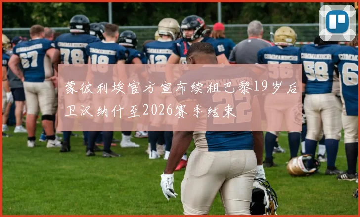蒙彼利埃官方宣布续租巴黎19岁后卫汉纳什至2026赛季结束
