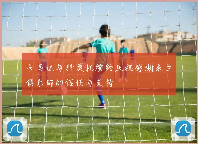 卡马达与科莫托续约庆祝感谢米兰俱乐部的信任与支持