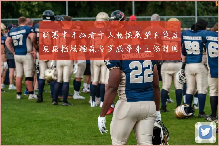 新赛季开拓者十人轮换展望利莫后场搭档杨瀚森与罗威争夺上场时间