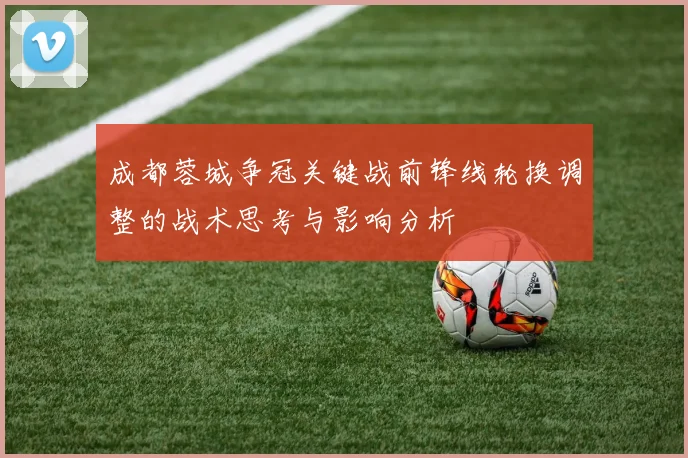 成都蓉城争冠关键战前锋线轮换调整的战术思考与影响分析