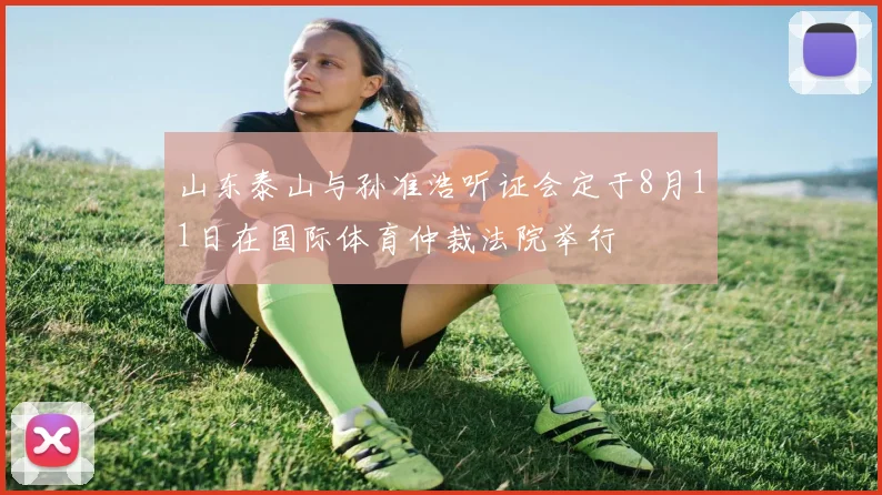 山东泰山与孙准浩听证会定于8月11日在国际体育仲裁法院举行