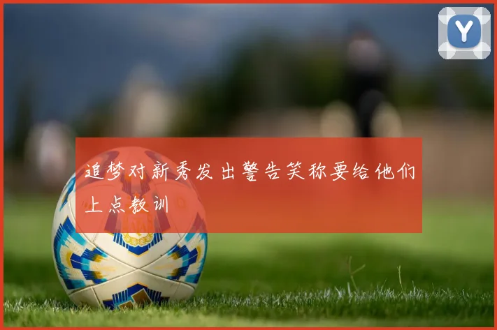 追梦对新秀发出警告笑称要给他们上点教训