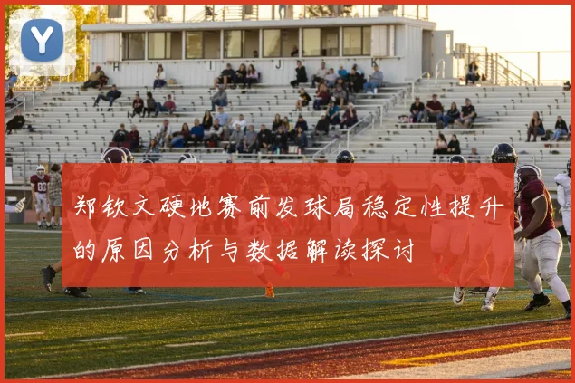 郑钦文硬地赛前发球局稳定性提升的原因分析与数据解读探讨